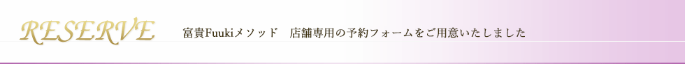 【RESERVE】富貴Fuukiメソッド　各店舗専用の予約フォームをご用意いたしました