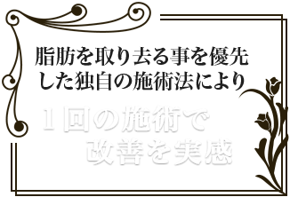 脂肪を取り去る事を優先した独自の施術法により１回の施術で改善を実感