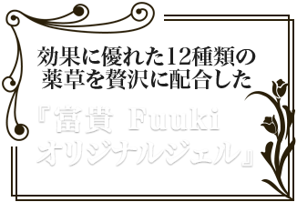 効果に優れた12種類の薬草を贅沢に配合した『富貴 Fuukiオリジナルジェル』